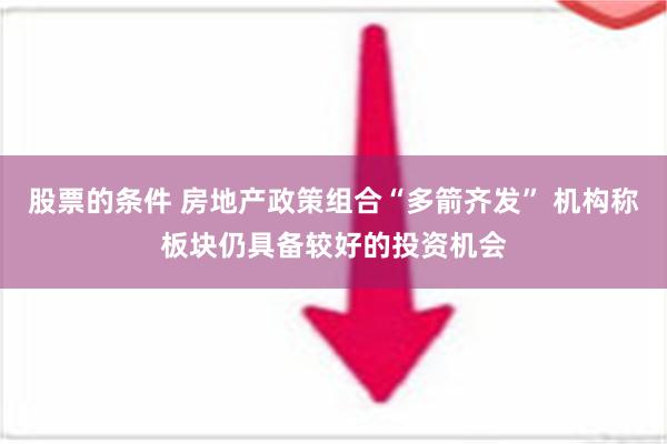 股票的条件 房地产政策组合“多箭齐发” 机构称板块仍具备较好的投资机会