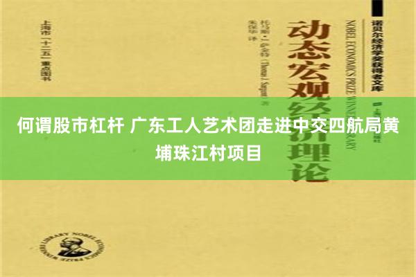 何谓股市杠杆 广东工人艺术团走进中交四航局黄埔珠江村项目