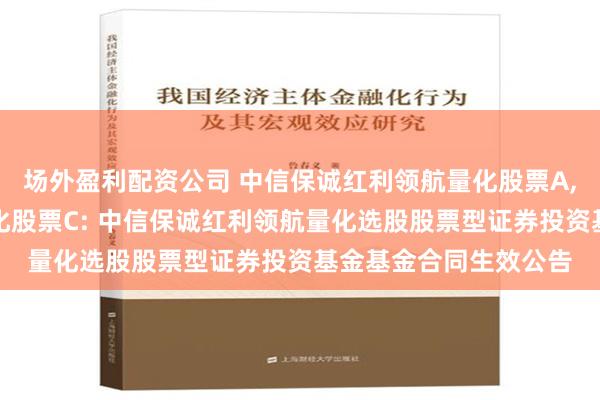 场外盈利配资公司 中信保诚红利领航量化股票A,中信保诚红利领航量化股票C: 中信保诚红利领航量化选股股票型证券投资基金基金合同生效公告