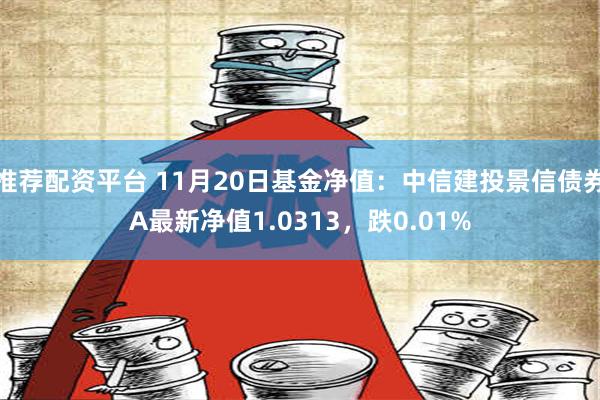 推荐配资平台 11月20日基金净值：中信建投景信债券A最新净值1.0313，跌0.01%