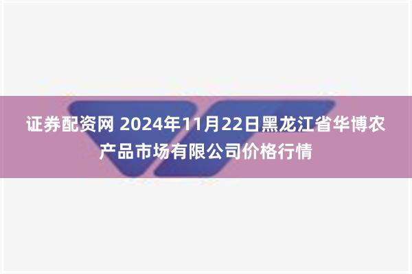 证券配资网 2024年11月22日黑龙江省华博农产品市场有限公司价格行情