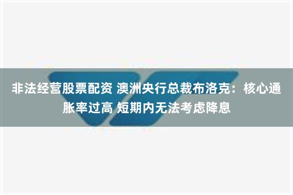 非法经营股票配资 澳洲央行总裁布洛克：核心通胀率过高 短期内无法考虑降息