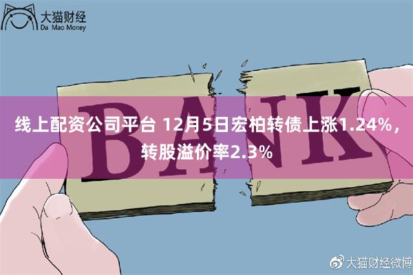 线上配资公司平台 12月5日宏柏转债上涨1.24%，转股溢价率2.3%