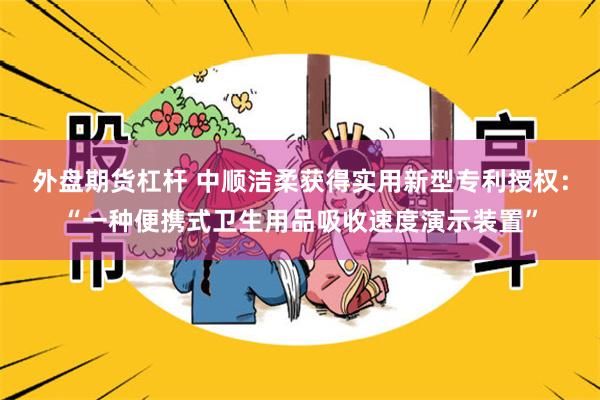 外盘期货杠杆 中顺洁柔获得实用新型专利授权：“一种便携式卫生用品吸收速度演示装置”