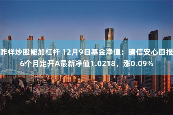 咋样炒股能加杠杆 12月9日基金净值：建信安心回报6个月定开A最新净值1.0218，涨0.09%