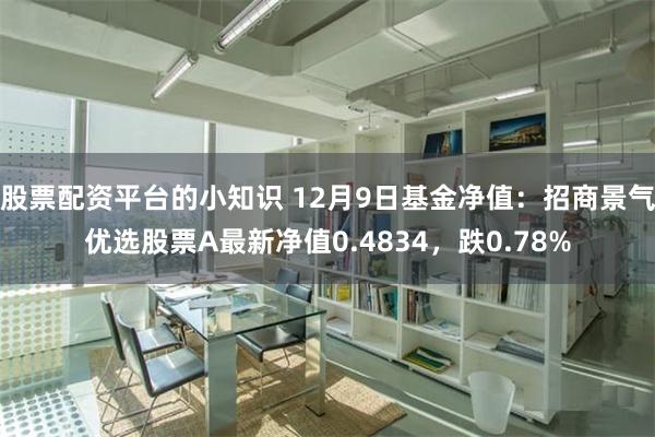 股票配资平台的小知识 12月9日基金净值：招商景气优选股票A最新净值0.4834，跌0.78%