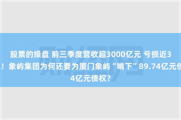 股票的操盘 前三季度营收超3000亿元 亏损近3亿元！象屿集团为何还要为厦门象屿“啃下”89.74亿元债权？