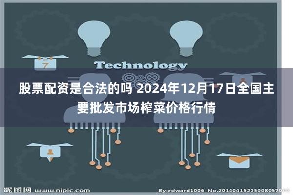 股票配资是合法的吗 2024年12月17日全国主要批发市场榨菜价格行情