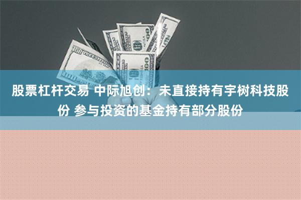 股票杠杆交易 中际旭创：未直接持有宇树科技股份 参与投资的基金持有部分股份