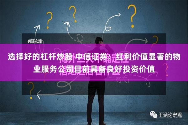 选择好的杠杆炒股 中信证券：红利价值显著的物业服务公司目前具备良好投资价值