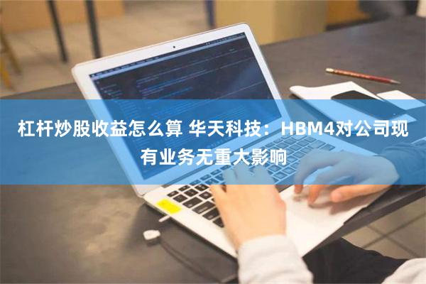 杠杆炒股收益怎么算 华天科技：HBM4对公司现有业务无重大影响