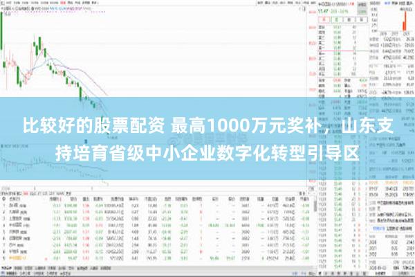 比较好的股票配资 最高1000万元奖补，山东支持培育省级中小企业数字化转型引导区