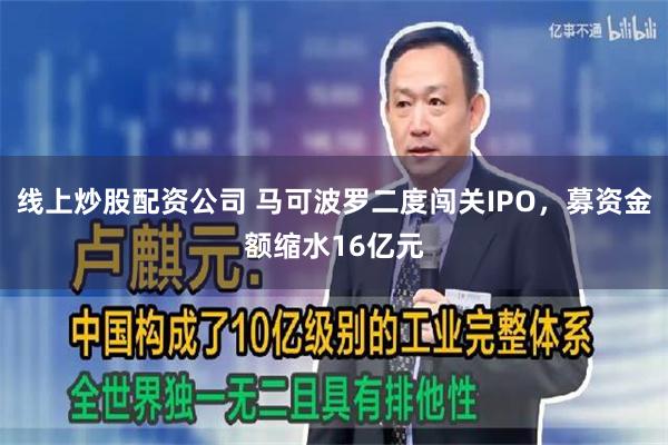 线上炒股配资公司 马可波罗二度闯关IPO，募资金额缩水16亿元