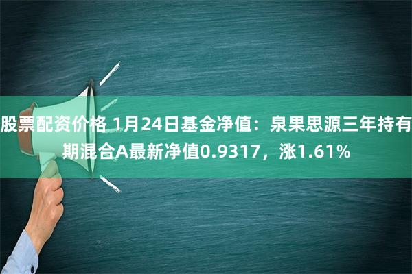 股票配资价格 1月24日基金净值：泉果思源三年持有期混合A最新净值0.9317，涨1.61%