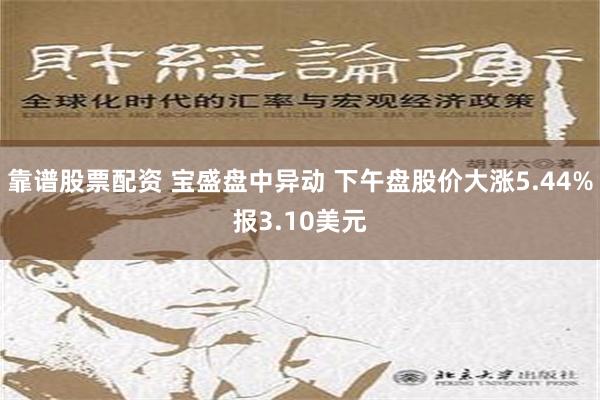 靠谱股票配资 宝盛盘中异动 下午盘股价大涨5.44%报3.10美元