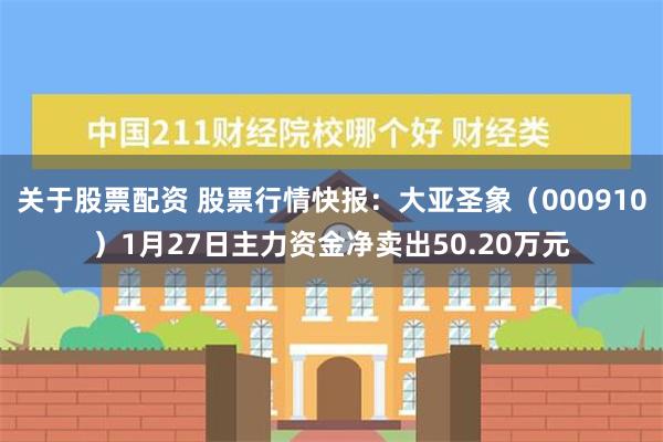 关于股票配资 股票行情快报：大亚圣象（000910）1月27日主力资金净卖出50.20万元