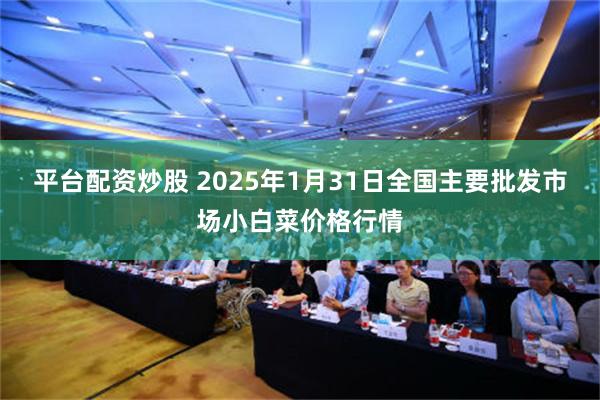 平台配资炒股 2025年1月31日全国主要批发市场小白菜价格行情