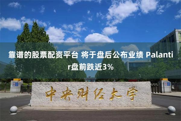 靠谱的股票配资平台 将于盘后公布业绩 Palantir盘前跌近3%