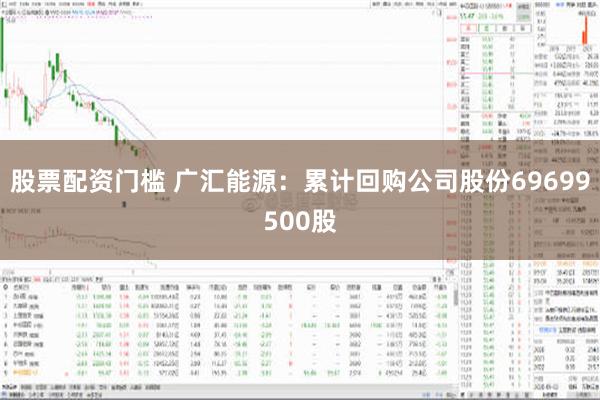 股票配资门槛 广汇能源：累计回购公司股份69699500股