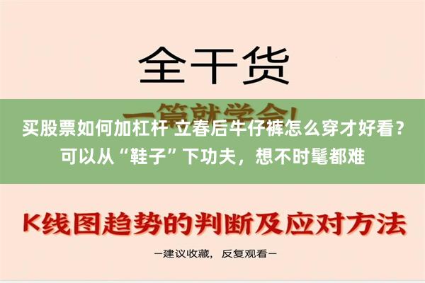 买股票如何加杠杆 立春后牛仔裤怎么穿才好看？可以从“鞋子”下功夫，想不时髦都难