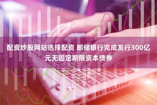 配资炒股网站选择配资 邮储银行完成发行300亿元无固定期限资本债券